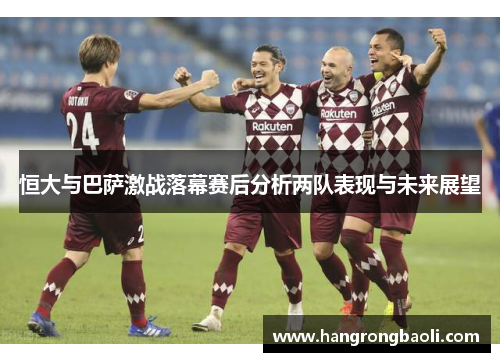 恒大与巴萨激战落幕赛后分析两队表现与未来展望