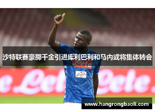 沙特联赛豪掷千金引进库利巴利和马内或将集体转会