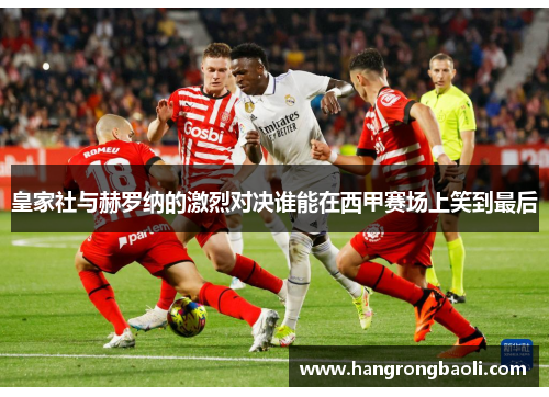 皇家社与赫罗纳的激烈对决谁能在西甲赛场上笑到最后